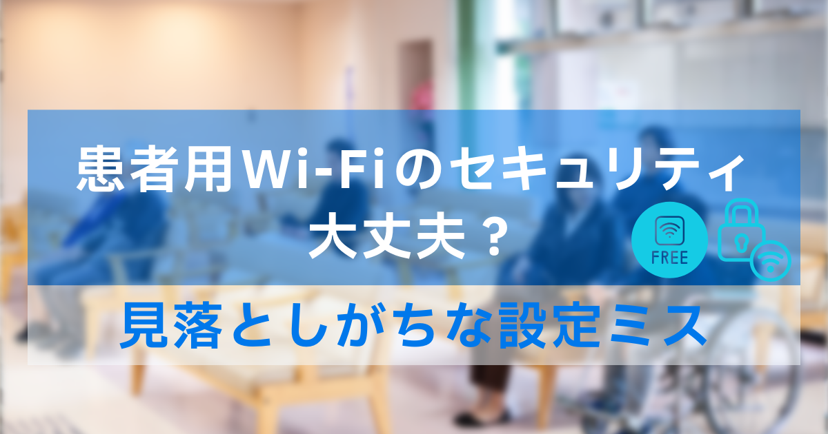 患者用Wi-Fiのセキュリティ、大丈夫？見落としがちな設定ミス