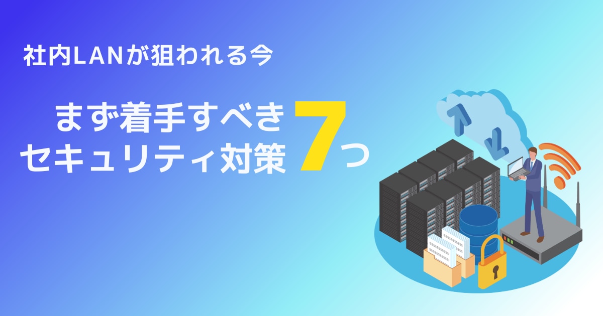 社内LANが狙われる今、まず着手すべき7つのセキュリティ対策