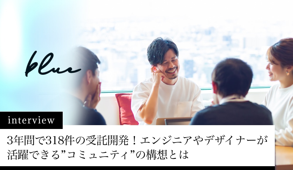 3年間で318件の受託開発！エンジニアやデザイナーが活躍できる”コミュニティ”の構想とは｜株式会社blue様