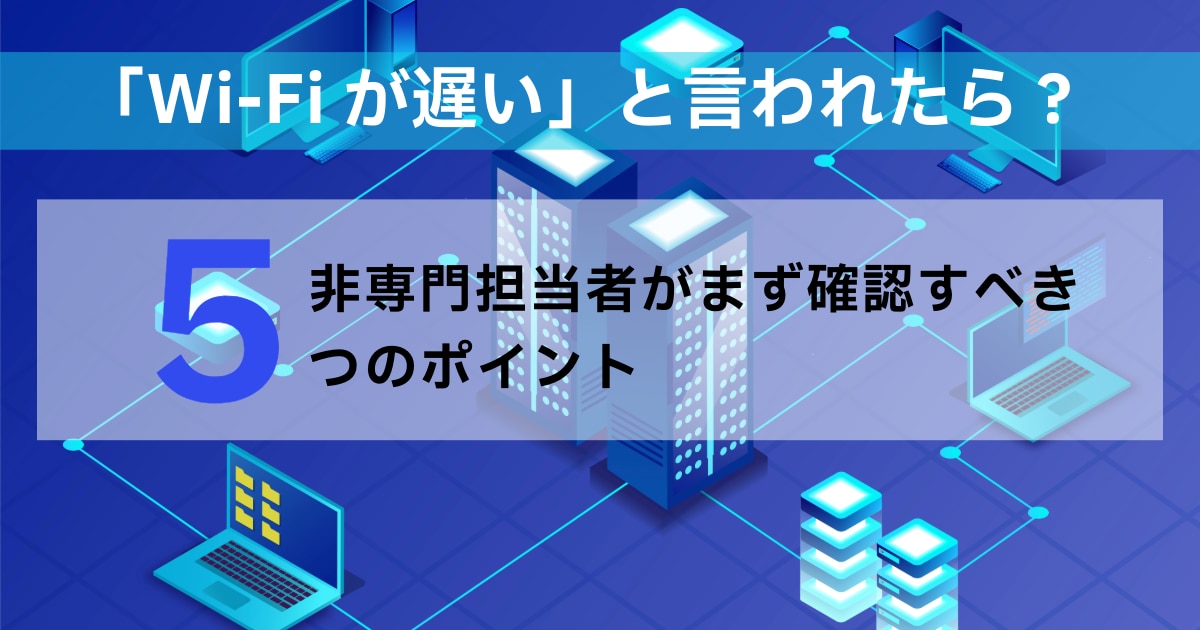 「Wi-Fiが遅い」と言われたら？非専門担当者がまず確認すべき5つのポイント