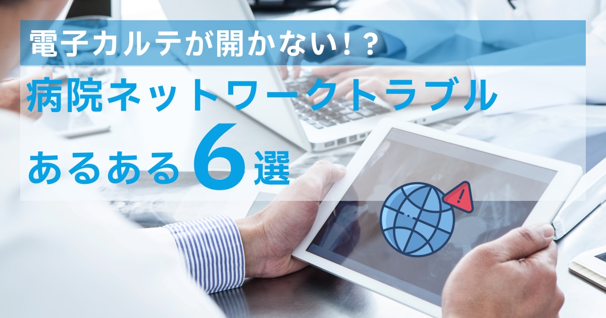 「電子カルテが開かない!?」病院ネットワークトラブルあるある6選