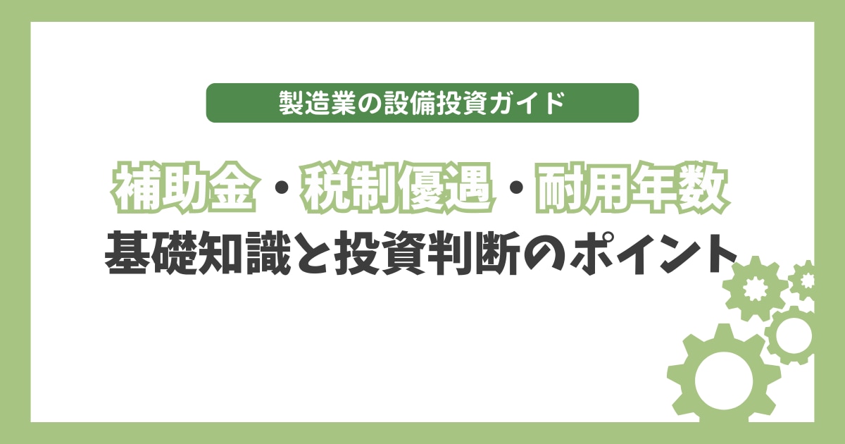 製造業の設備投資ガイド｜補助金・税制優遇・耐用年数の基礎知識と投資判断のポイント
