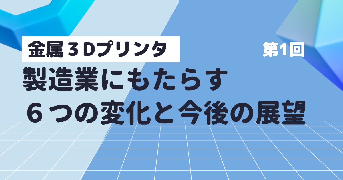 金属3Dプリンタ_製造業にもたらす6つの変化と今後の展望