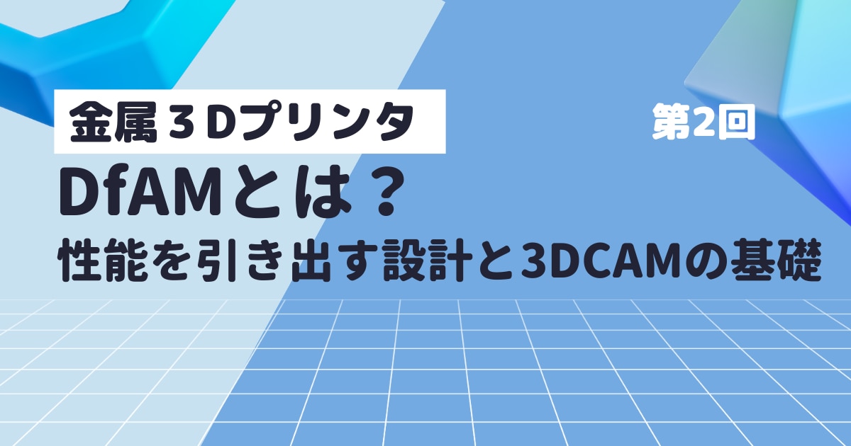 金属3Dプリンタ_Dfamとは？性能を引き出す設計とDCAMの基礎