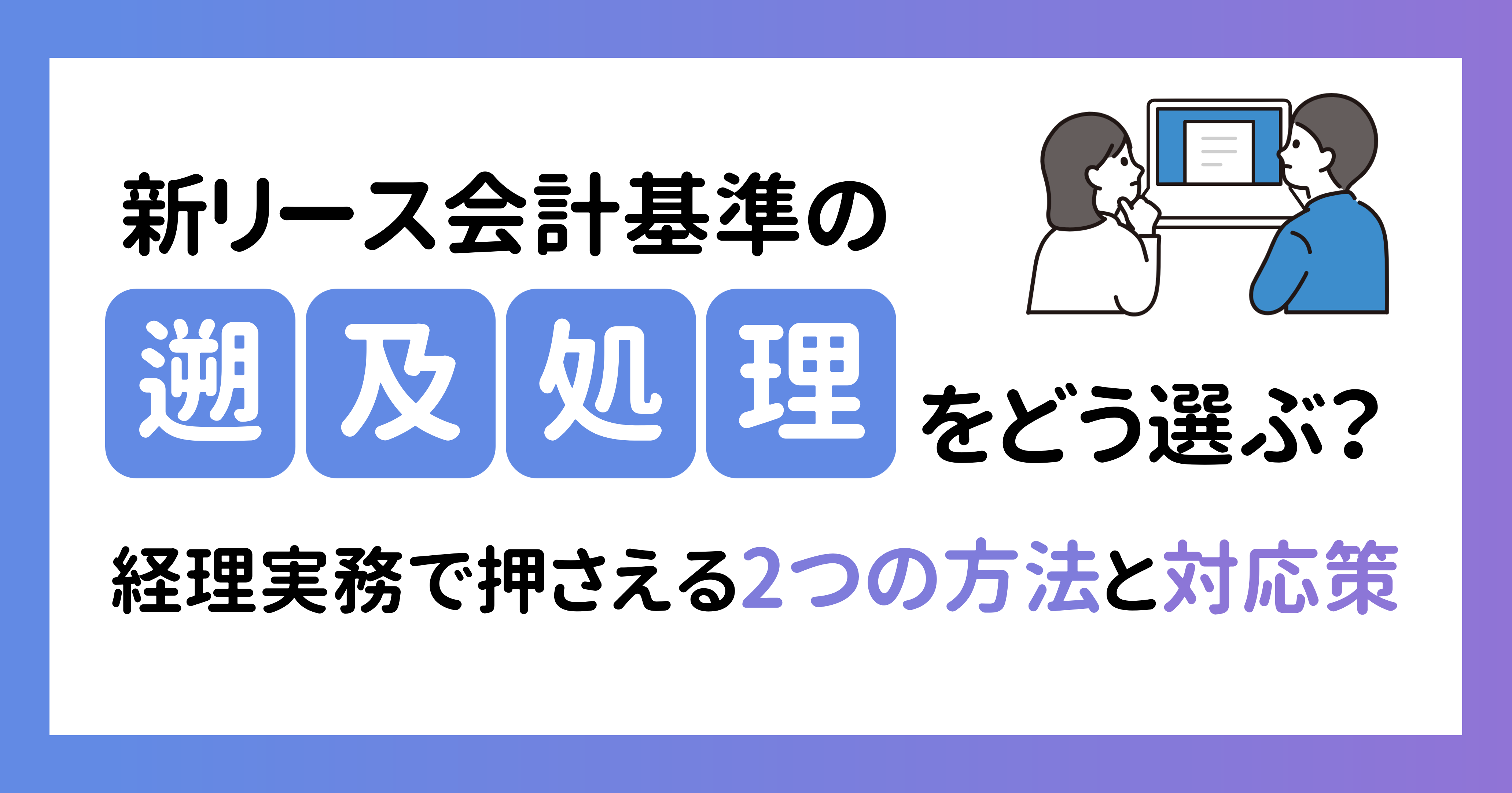 新リース会計の「遡及処理」をどう選ぶ？経理実務で押さえる2つの方法と対応策