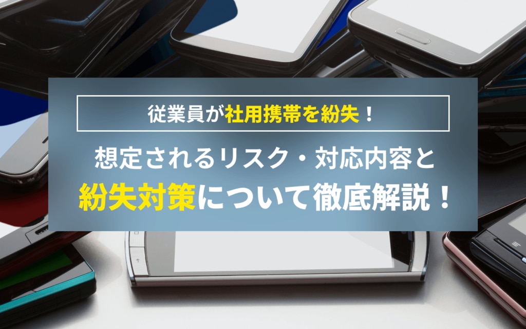 従業員が社用携帯を紛失！想定されるリスク・対応内容と紛失対策について徹底解説！