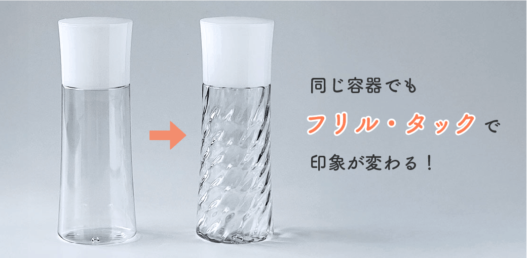 同じ容器でもフリル・タックで印象が変わる！