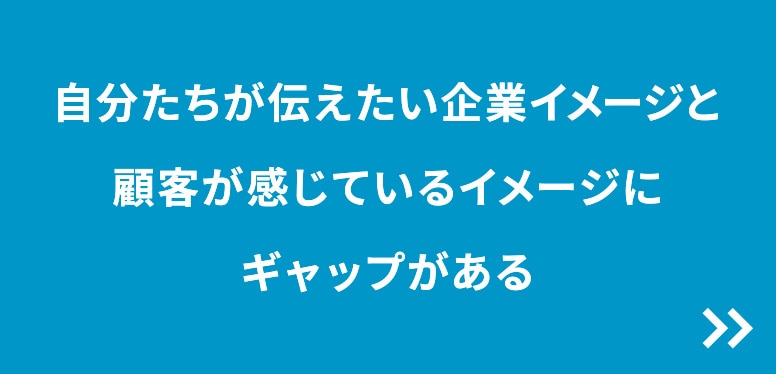 自分たちが伝えたい企業イメージと顧客が感じているイメージにギャップがある
