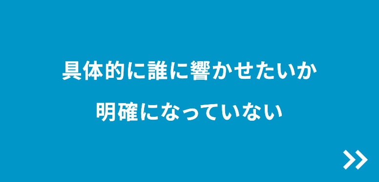 具体的に誰に響かせたいか明確になっていない