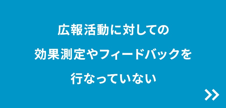 広報活動に対しての効果測定やフィードバックを行なっていない