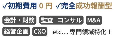 ✓初期費用0円  ✓完全成功報酬型「会計・財務」「監査」「コンサル」「M&A」 「 経営企画」「CXO」 etc… 専門領域特化！