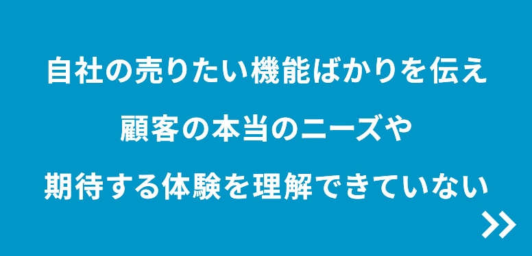 自社の売りたい機能ばかりを伝え顧客の本当のニーズや期待する体験を理解できていない