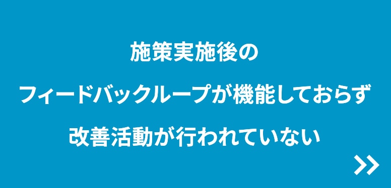 施策実施後のフィードバックループが機能しておらず改善活動が行われていない