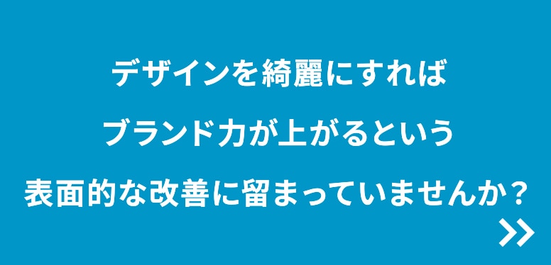デザインを綺麗にすればブランド力が上がるという表面的な改善に留まっていませんか？