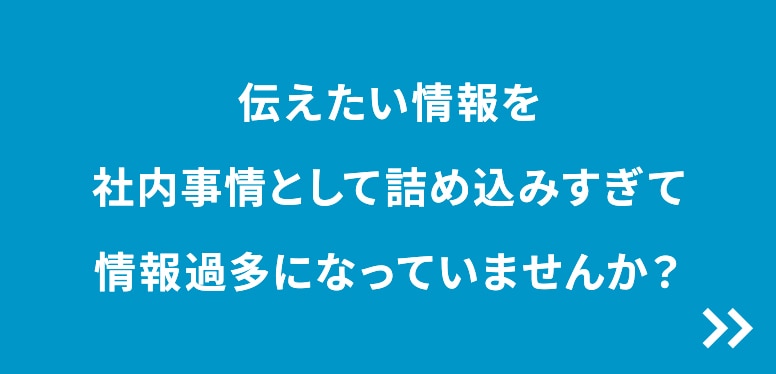 伝えたい情報を社内事情として詰め込みすぎて情報過多になっていませんか？