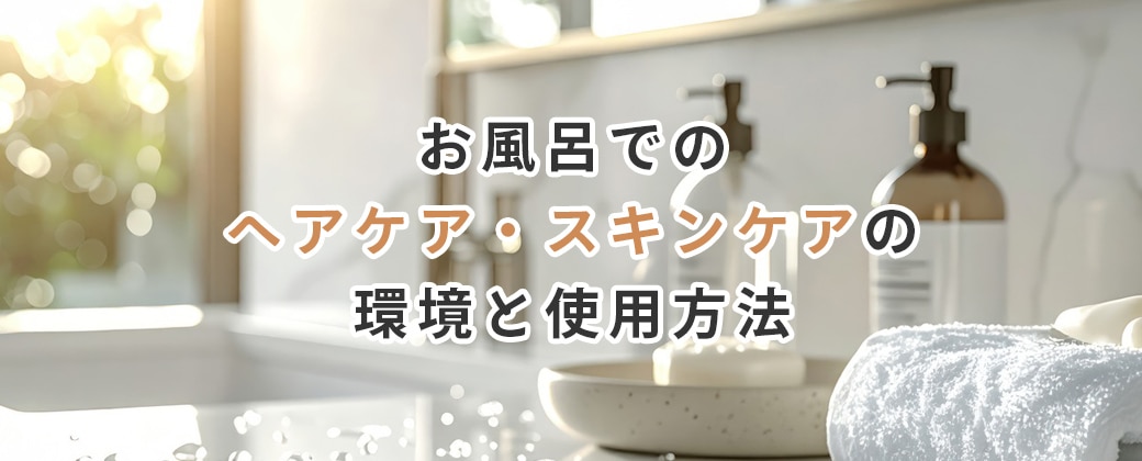 お風呂でのヘアケア・スキンケアの環境と使用方法