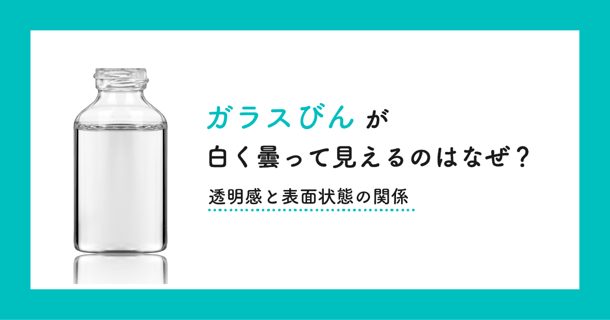 ガラスびんが白く曇って見えるのはなぜ?透明感と表面状態の関係