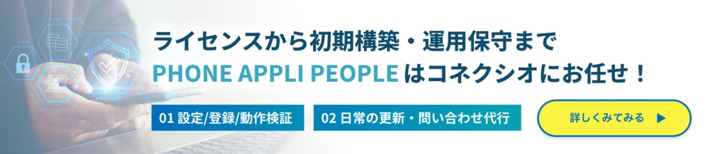 ライセンスから 初期構築・運用保守まで PHONE APPLI PEOPLE は コネクシオにお任せ！