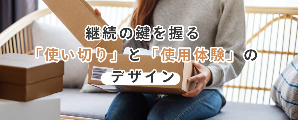 継続の鍵を握る「使い切り」と「使用体験」のデザイン