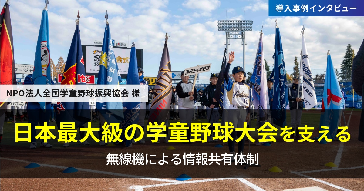 無線機で支える日本最大級の学童野球大会の情報共有体制｜NPO法人全国学童野球振興協会
