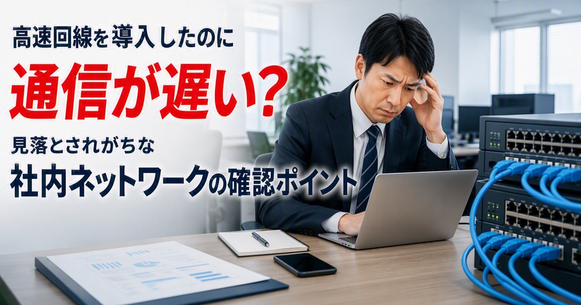 高速回線を導入したのに通信が遅い?見落とされがちな社内ネットワークの確認ポイント