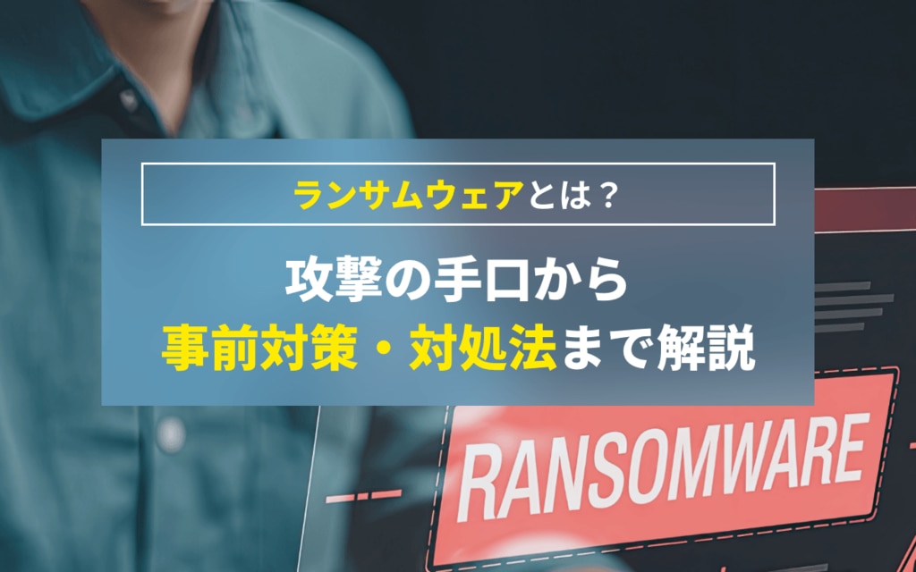 ランサムウェアとは?攻撃の手口から事前対策・対処法まで解説