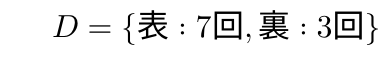 $$ D = \{表: 7回, 裏: 3回\} $$