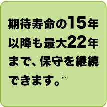 期待寿命の15年以降も最大22年まで保守を継続できます